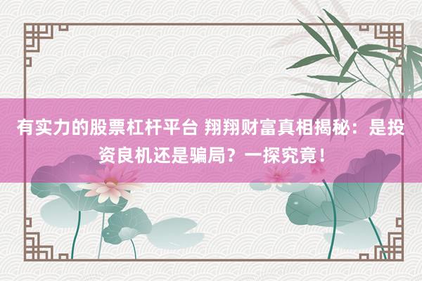 有实力的股票杠杆平台 翔翔财富真相揭秘：是投资良机还是骗局？一探究竟！