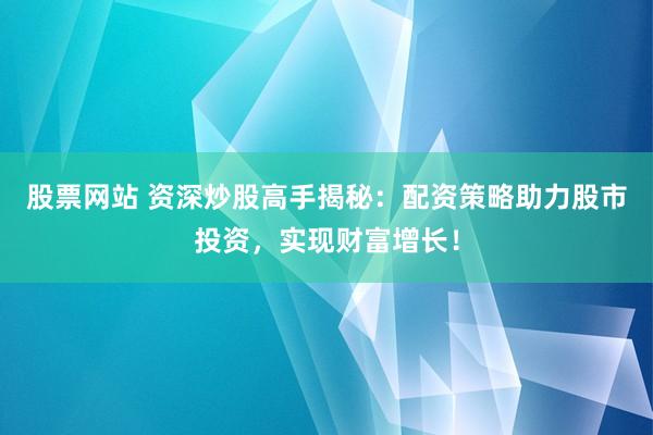 股票网站 资深炒股高手揭秘：配资策略助力股市投资，实现财富增长！
