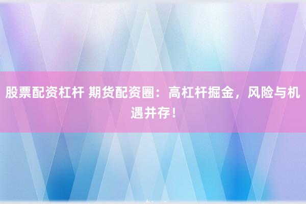 股票配资杠杆 期货配资圈：高杠杆掘金，风险与机遇并存！
