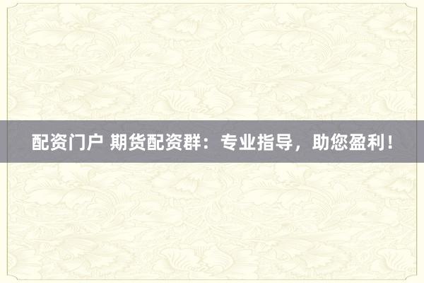 配资门户 期货配资群：专业指导，助您盈利！