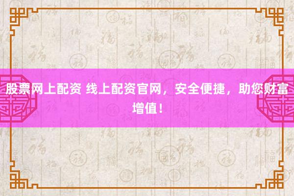 股票网上配资 线上配资官网,安全便捷,助您财富增值!