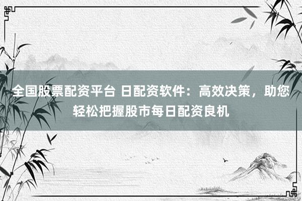 全国股票配资平台 日配资软件：高效决策，助您轻松把握股市每日配资良机