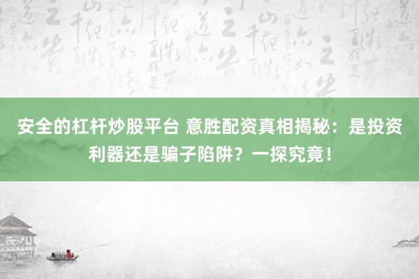 安全的杠杆炒股平台 意胜配资真相揭秘：是投资利器还是骗子陷阱？一探究竟！