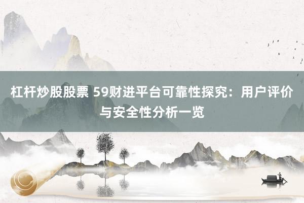 杠杆炒股股票 59财进平台可靠性探究：用户评价与安全性分析一览