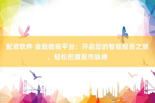 配资软件 金股微投平台：开启您的智能投资之旅，轻松把握股市脉搏