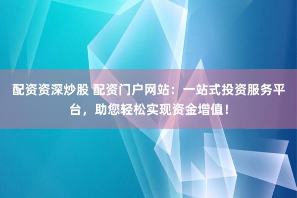 配资资深炒股 配资门户网站:一站式投资服务平台,助您轻松实现资金增值!