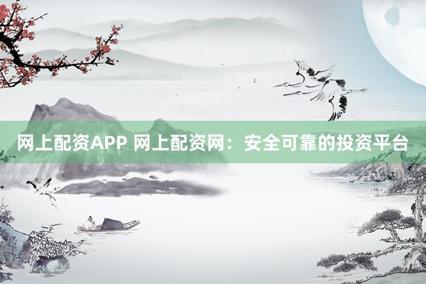 网上配资APP 网上配资网：安全可靠的投资平台
