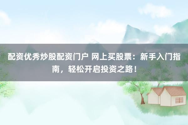 配资优秀炒股配资门户 网上买股票：新手入门指南，轻松开启投资之路！