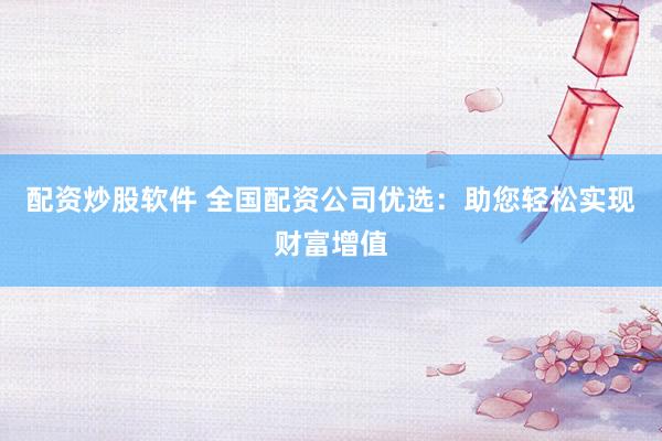 配资炒股软件 全国配资公司优选：助您轻松实现财富增值