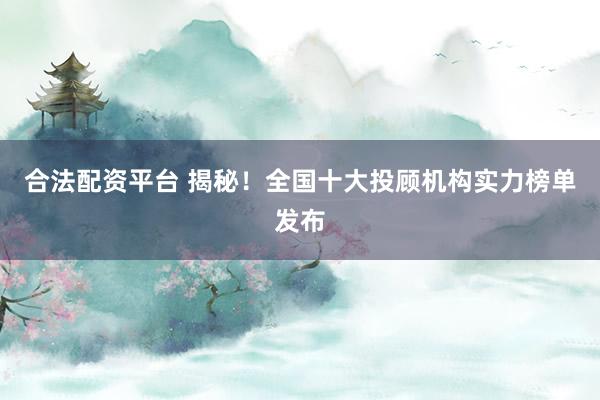 合法配资平台 揭秘！全国十大投顾机构实力榜单发布