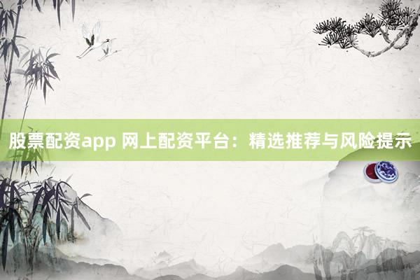 股票配资app 网上配资平台:精选推荐与风险提示