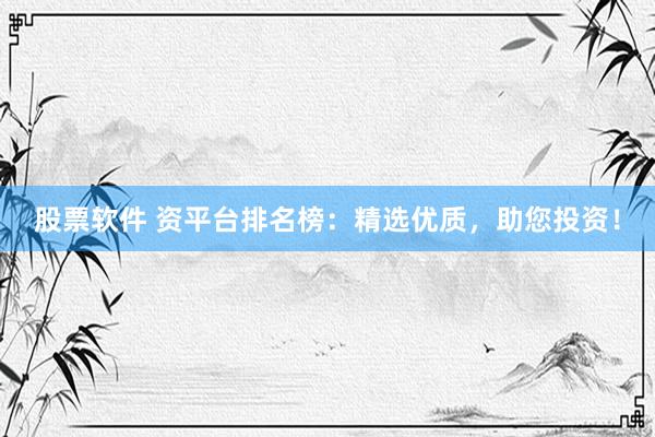 股票软件 资平台排名榜：精选优质，助您投资！
