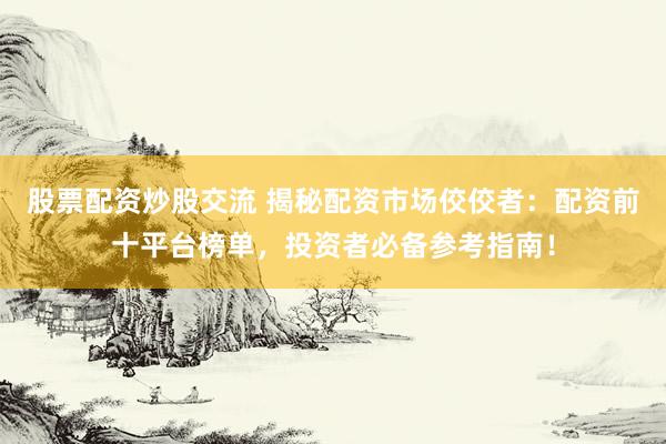 股票配资炒股交流 揭秘配资市场佼佼者：配资前十平台榜单，投资者必备参考指南！