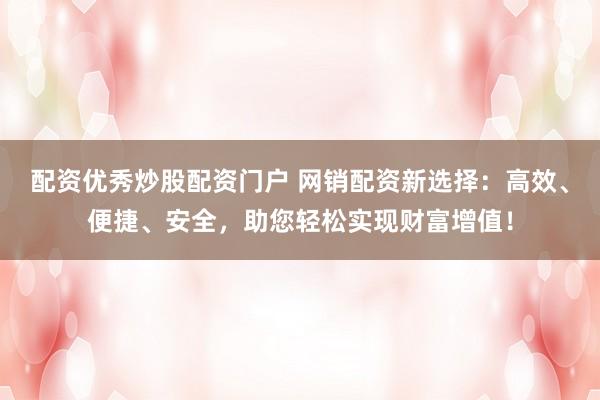 配资优秀炒股配资门户 网销配资新选择：高效、便捷、安全，助您轻松实现财富增值！