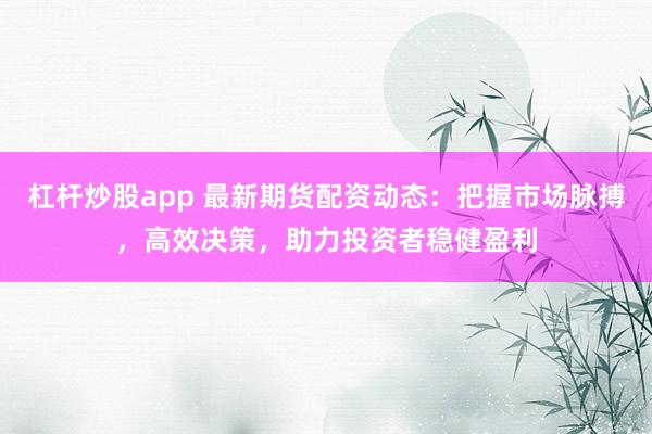 杠杆炒股app 最新期货配资动态：把握市场脉搏，高效决策，助力投资者稳健盈利