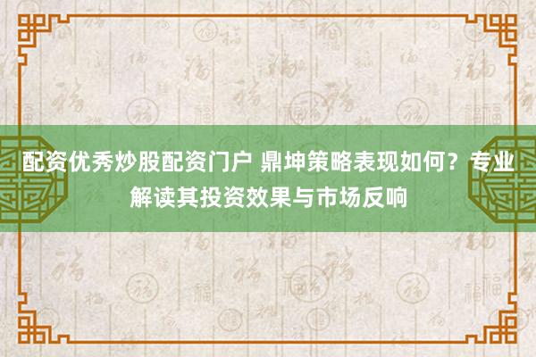 配资优秀炒股配资门户 鼎坤策略表现如何？专业解读其投资效果与市场反响