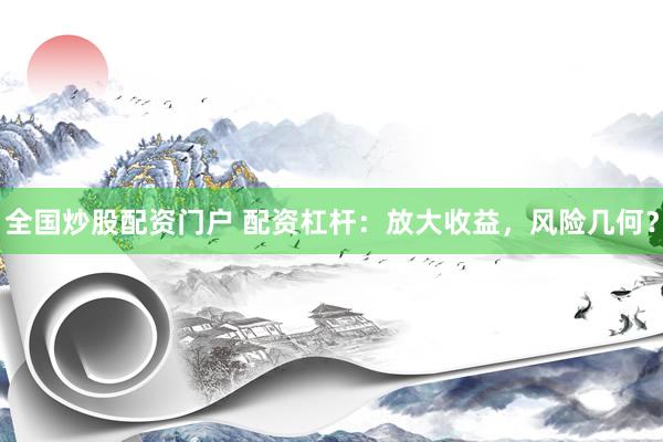 全国炒股配资门户 配资杠杆：放大收益，风险几何？