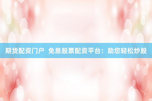 期货配资门户  免息股票配资平台：助您轻松炒股