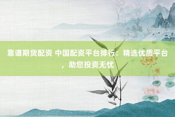 靠谱期货配资 中国配资平台排行：精选优质平台，助您投资无忧