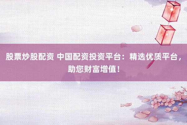 股票炒股配资 中国配资投资平台:精选优质平台,助您财富增值!