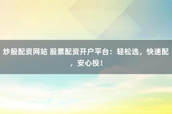 炒股配资网站 股票配资开户平台：轻松选，快速配，安心投！