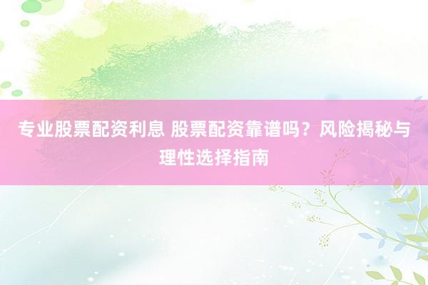 专业股票配资利息 股票配资靠谱吗？风险揭秘与理性选择指南