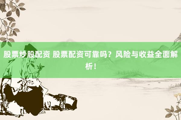 股票炒股配资 股票配资可靠吗？风险与收益全面解析！