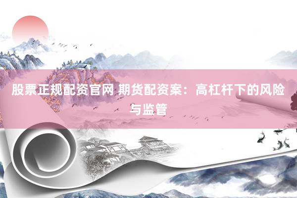 股票正规配资官网 期货配资案:高杠杆下的风险与监管