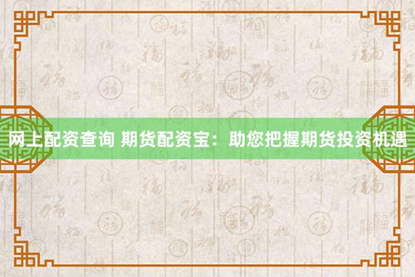 网上配资查询 期货配资宝：助您把握期货投资机遇
