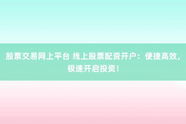 股票交易网上平台 线上股票配资开户:便捷高效,极速开启投资!