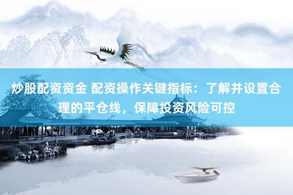 炒股配资资金 配资操作关键指标：了解并设置合理的平仓线，保障投资风险可控