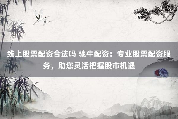 线上股票配资合法吗 驰牛配资:专业股票配资服务,助您灵活把握股市机遇