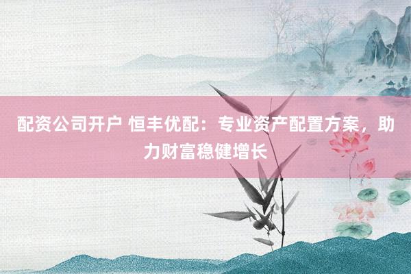 配资公司开户 恒丰优配：专业资产配置方案，助力财富稳健增长