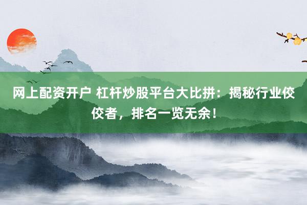 网上配资开户 杠杆炒股平台大比拼：揭秘行业佼佼者，排名一览无余！
