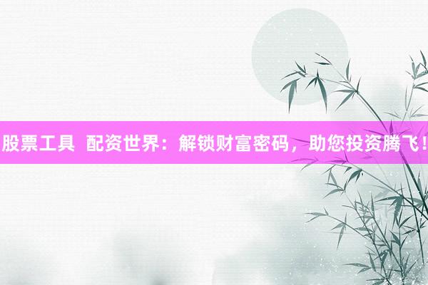 股票工具  配资世界：解锁财富密码，助您投资腾飞！