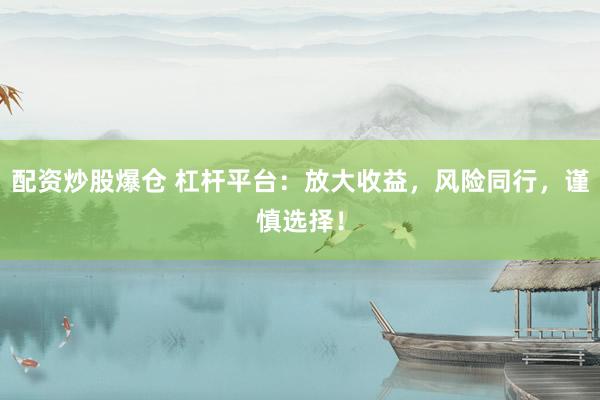 配资炒股爆仓 杠杆平台：放大收益，风险同行，谨慎选择！