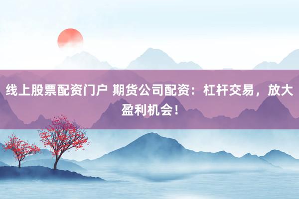 线上股票配资门户 期货公司配资：杠杆交易，放大盈利机会！