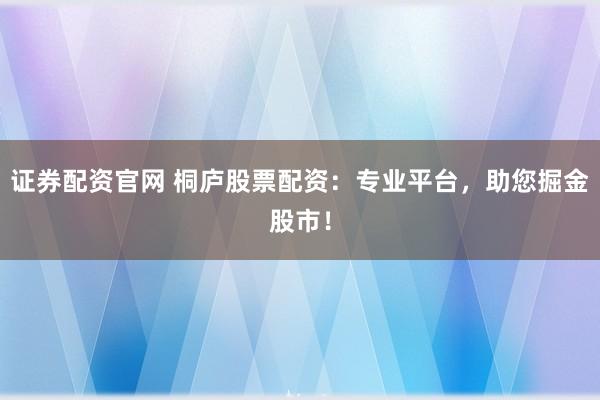证券配资官网 桐庐股票配资:专业平台,助您掘金股市!