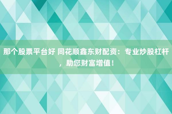那个股票平台好 同花顺鑫东财配资:专业炒股杠杆,助您财富增值!