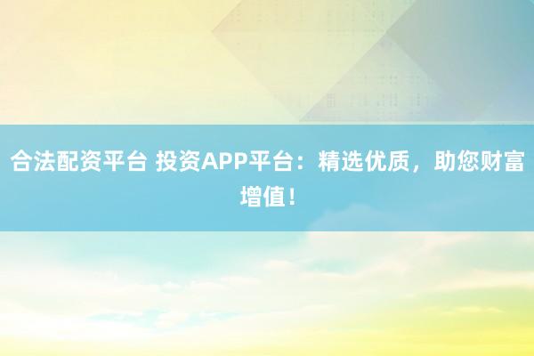 合法配资平台 投资APP平台：精选优质，助您财富增值！