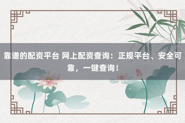 靠谱的配资平台 网上配资查询：正规平台、安全可靠，一键查询！