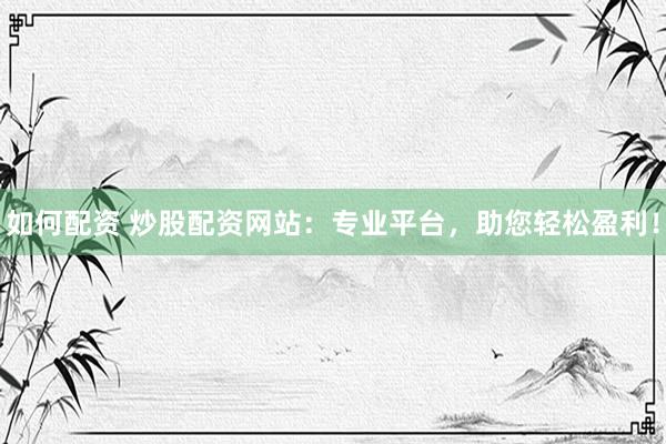 如何配资 炒股配资网站：专业平台，助您轻松盈利！
