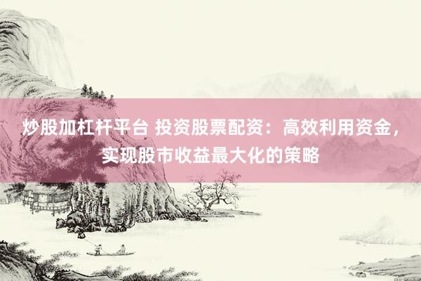 炒股加杠杆平台 投资股票配资：高效利用资金，实现股市收益最大化的策略