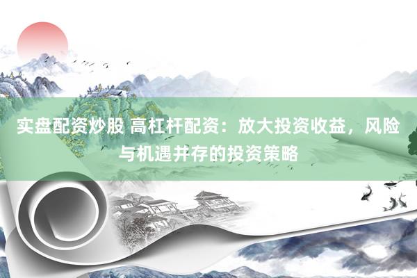 实盘配资炒股 高杠杆配资：放大投资收益，风险与机遇并存的投资策略