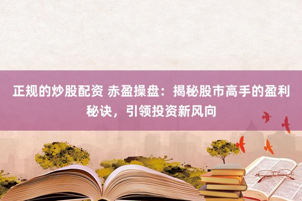 正规的炒股配资 赤盈操盘:揭秘股市高手的盈利秘诀,引领投资新风向