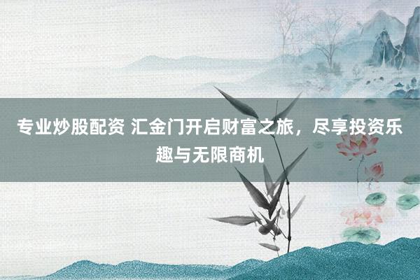 专业炒股配资 汇金门开启财富之旅,尽享投资乐趣与无限商机