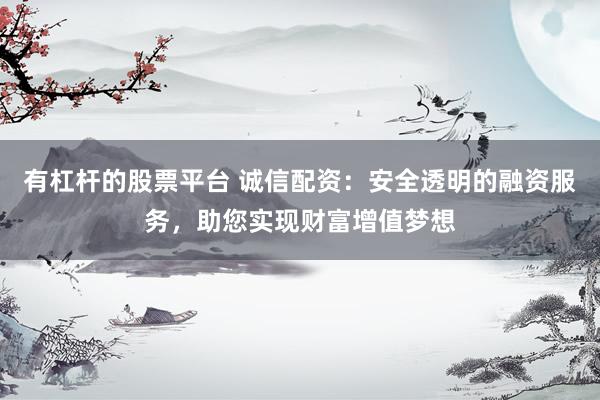 有杠杆的股票平台 诚信配资：安全透明的融资服务，助您实现财富增值梦想