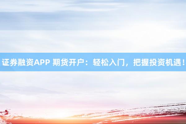 证券融资APP 期货开户：轻松入门，把握投资机遇！