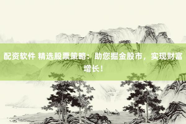 配资软件 精选股票策略：助您掘金股市，实现财富增长！