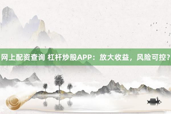 网上配资查询 杠杆炒股APP：放大收益，风险可控？